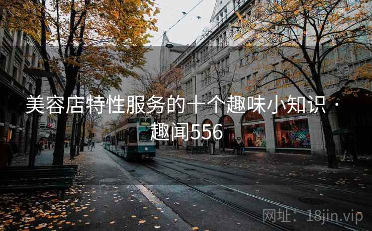 美容店特性服务的十个趣味小知识 · 趣闻556