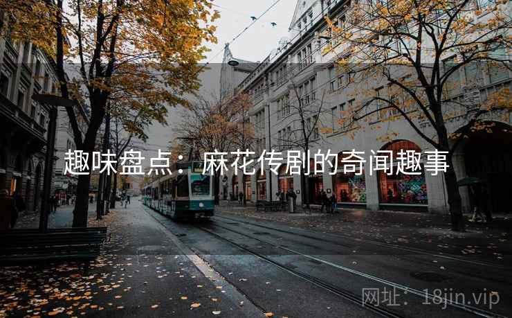 趣味盘点：麻花传剧的奇闻趣事