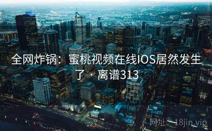 全网炸锅:蜜桃视频在线IOS居然发生了 · 离谱313