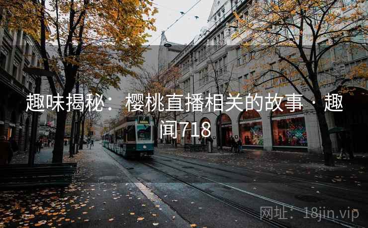 趣味揭秘:樱桃直播相关的故事 · 趣闻718