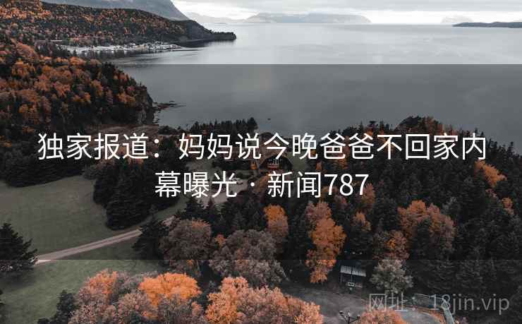 独家报道:妈妈说今晚爸爸不回家内幕曝光 · 新闻787