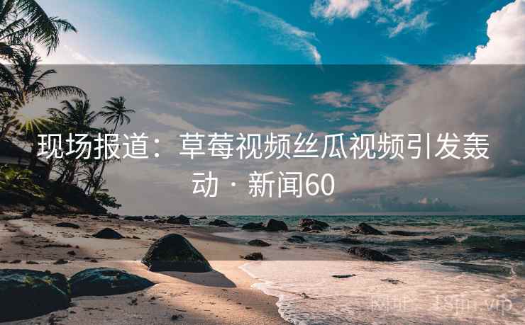 现场报道:草莓视频丝瓜视频引发轰动 · 新闻60