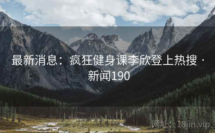 最新消息:疯狂健身课李欣登上热搜 · 新闻190