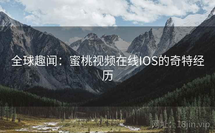 全球趣闻：蜜桃视频在线IOS的奇特经历