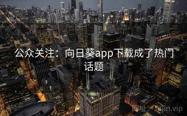 公众关注：向日葵app下载成了热门话题