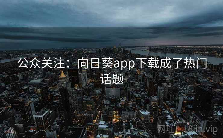 公众关注:向日葵app下载成了热门话题