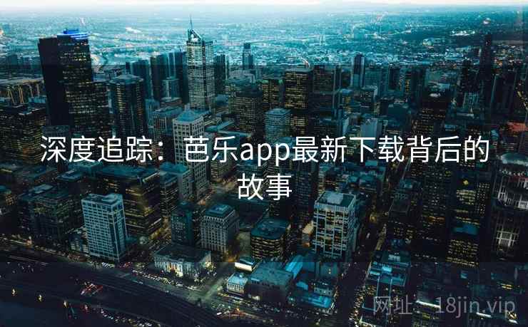 深度追踪:芭乐app最新下载背后的故事