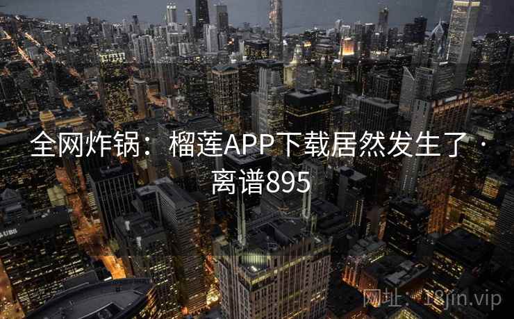 全网炸锅：榴莲APP下载居然发生了 · 离谱895