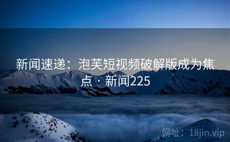 新闻速递：泡芙短视频破解版成为焦点 · 新闻225