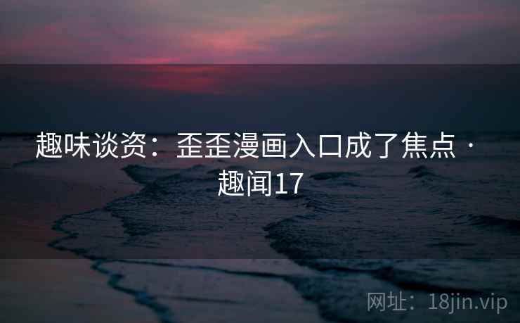 趣味谈资：歪歪漫画入口成了焦点 · 趣闻17