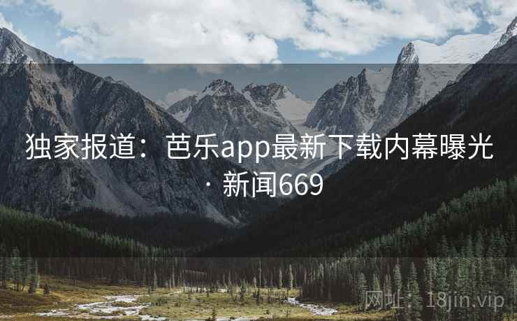 独家报道:芭乐app最新下载内幕曝光 · 新闻669