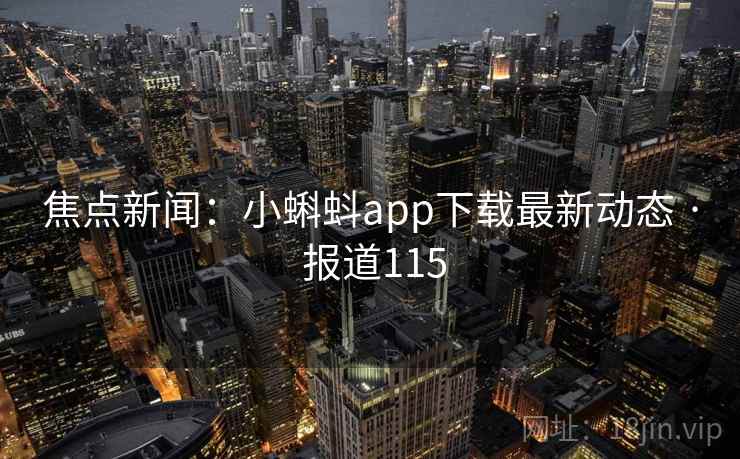 焦点新闻：小蝌蚪app下载最新动态 · 报道115
