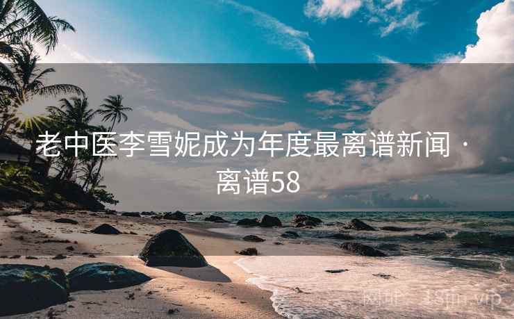 老中医李雪妮成为年度最离谱新闻 · 离谱58