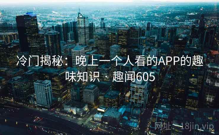 冷门揭秘:晚上一个人看的APP的趣味知识 · 趣闻605