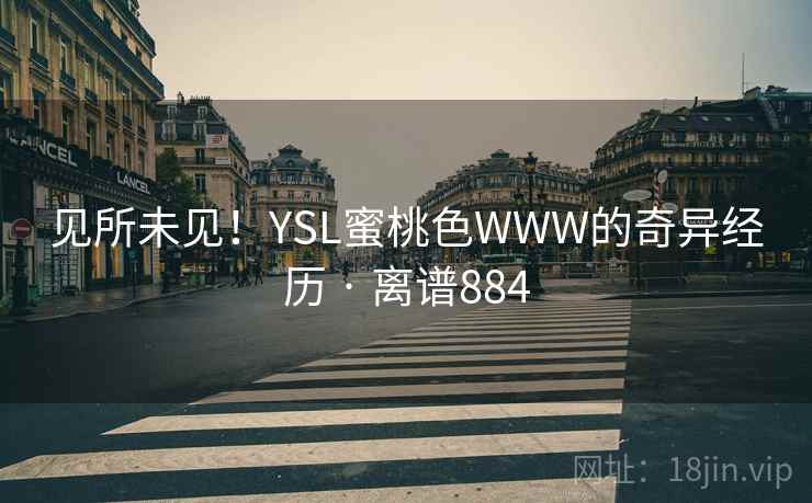 见所未见！YSL蜜桃色WWW的奇异经历 · 离谱884