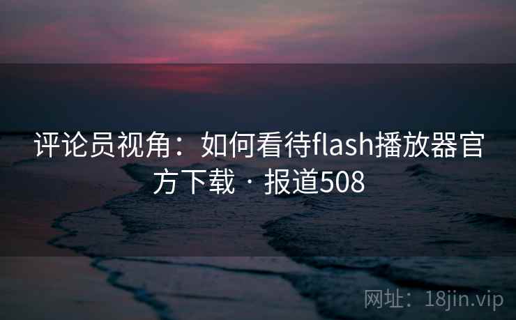 评论员视角:如何看待flash播放器官方下载 · 报道508