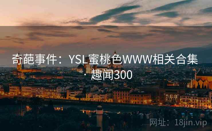 奇葩事件:YSL蜜桃色WWW相关合集 · 趣闻300