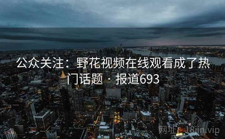 公众关注:野花视频在线观看成了热门话题 · 报道693