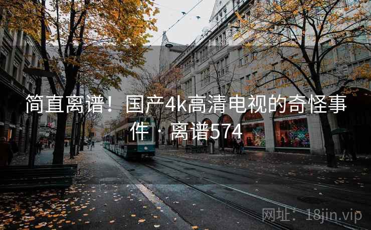 简直离谱!国产4k高清电视的奇怪事件 · 离谱574