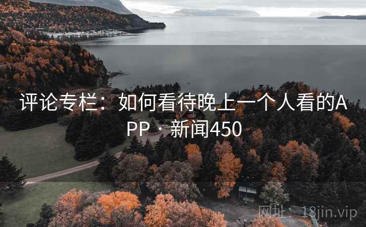 评论专栏:如何看待晚上一个人看的APP · 新闻450
